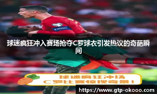球迷疯狂冲入赛场抢夺C罗球衣引发热议的奇葩瞬间