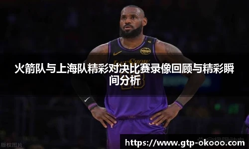 火箭队与上海队精彩对决比赛录像回顾与精彩瞬间分析