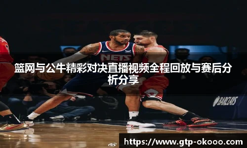 篮网与公牛精彩对决直播视频全程回放与赛后分析分享