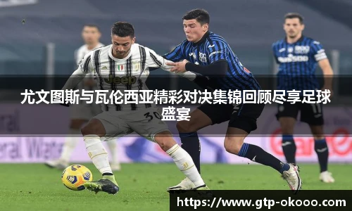 尤文图斯与瓦伦西亚精彩对决集锦回顾尽享足球盛宴