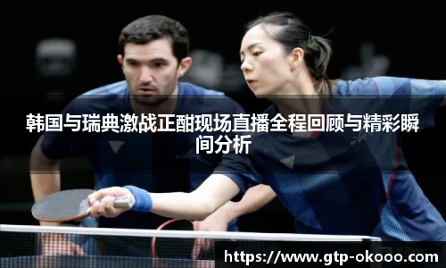 韩国与瑞典激战正酣现场直播全程回顾与精彩瞬间分析