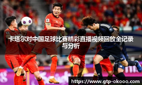 卡塔尔对中国足球比赛精彩直播视频回放全记录与分析