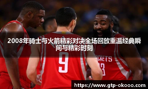 2008年骑士与火箭精彩对决全场回放重温经典瞬间与精彩时刻