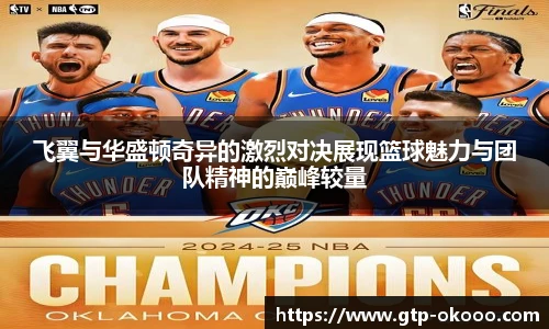 飞翼与华盛顿奇异的激烈对决展现篮球魅力与团队精神的巅峰较量